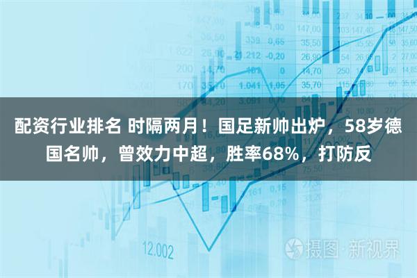 配资行业排名 时隔两月！国足新帅出炉，58岁德国名帅，曾效力中超，胜率68%，打防反