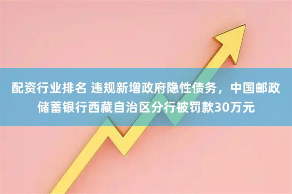 配资行业排名 违规新增政府隐性债务，中国邮政储蓄银行西藏自治区分行被罚款30万元
