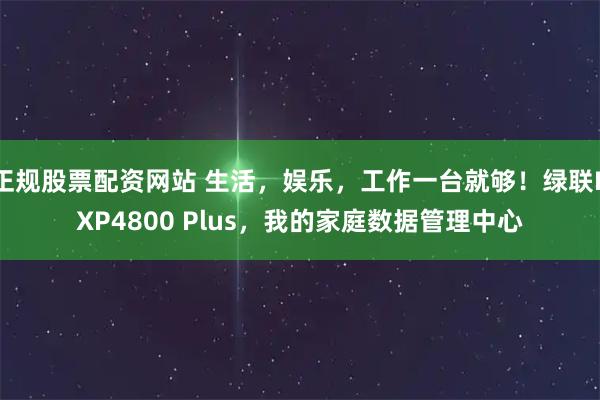 正规股票配资网站 生活，娱乐，工作一台就够！绿联DXP4800 Plus，我的家庭数据管理中心
