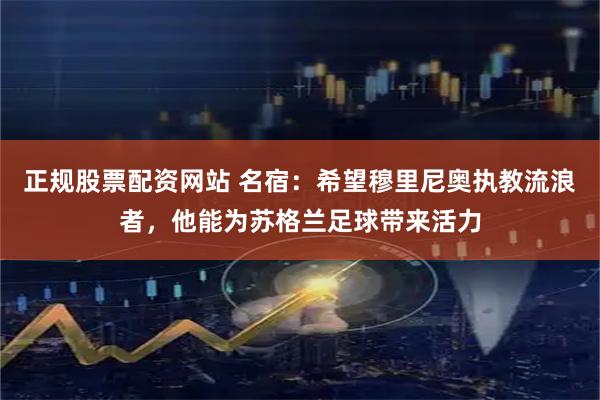 正规股票配资网站 名宿：希望穆里尼奥执教流浪者，他能为苏格兰足球带来活力