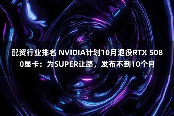 配资行业排名 NVIDIA计划10月退役RTX 5080显卡：为SUPER让路，发布不到10个月