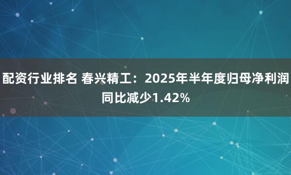 配资行业排名 春兴精工：2025年半年度归母净利润同比减少1.42%