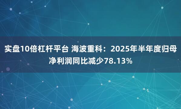 实盘10倍杠杆平台 海波重科：2025年半年度归母净利润同比减少78.13%