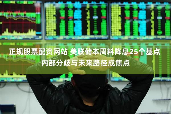 正规股票配资网站 美联储本周料降息25个基点 内部分歧与未来路径成焦点