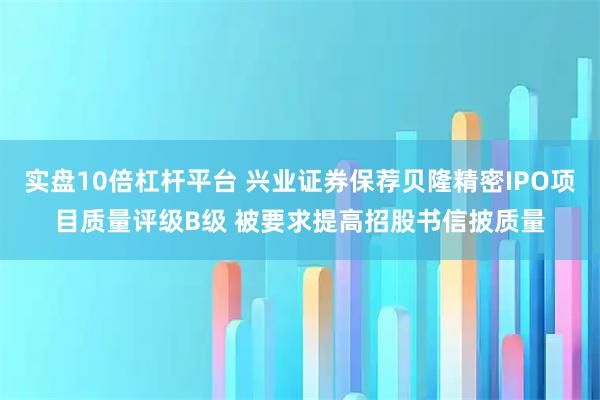 实盘10倍杠杆平台 兴业证券保荐贝隆精密IPO项目质量评级B级 被要求提高招股书信披质量