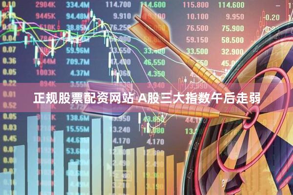 正规股票配资网站 A股三大指数午后走弱