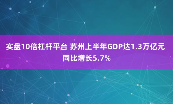 实盘10倍杠杆平台 苏州上半年GDP达1.3万亿元 同比增长5.7%