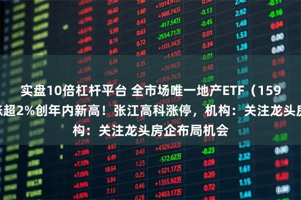 实盘10倍杠杆平台 全市场唯一地产ETF（159707）午后涨超2%创年内新高！张江高科涨停，机构：关注龙头房企布局机会