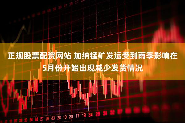 正规股票配资网站 加纳锰矿发运受到雨季影响在5月份开始出现减少发货情况