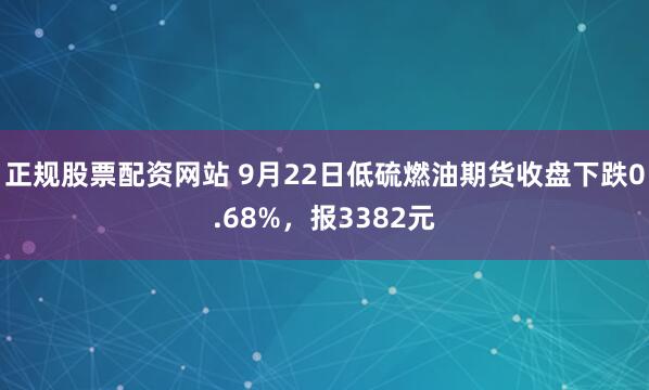 正规股票配资网站 9月22日低硫燃油期货收盘下跌0.68%，报3382元