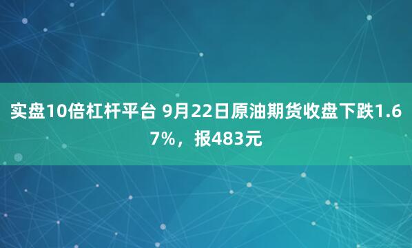 实盘10倍杠杆平台 9月22日原油期货收盘下跌1.67%，报483元