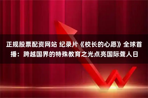 正规股票配资网站 纪录片《校长的心愿》全球首播：跨越国界的特殊教育之光点亮国际聋人日