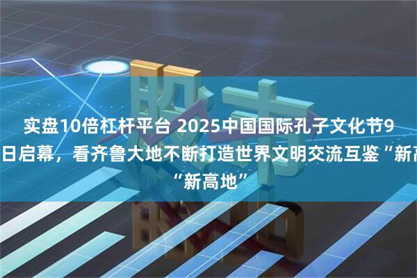实盘10倍杠杆平台 2025中国国际孔子文化节9月27日启幕，看齐鲁大地不断打造世界文明交流互鉴“新高地”