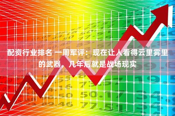 配资行业排名 一周军评：现在让人看得云里雾里的武器，几年后就是战场现实