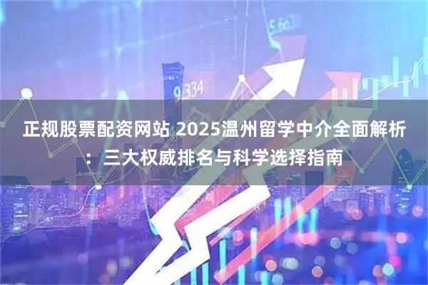 正规股票配资网站 2025温州留学中介全面解析：三大权威排名与科学选择指南