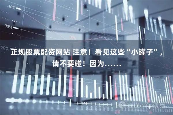 正规股票配资网站 注意！看见这些“小罐子”，请不要碰！因为……
