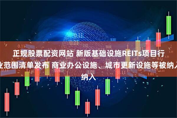 正规股票配资网站 新版基础设施REITs项目行业范围清单发布 商业办公设施、城市更新设施等被纳入