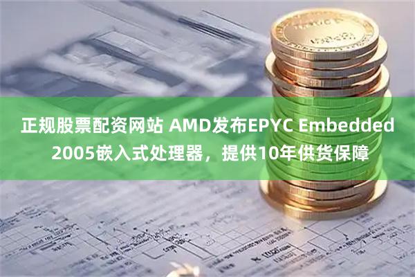 正规股票配资网站 AMD发布EPYC Embedded 2005嵌入式处理器，提供10年供货保障