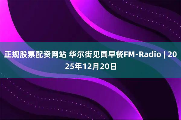 正规股票配资网站 华尔街见闻早餐FM-Radio | 2025年12月20日