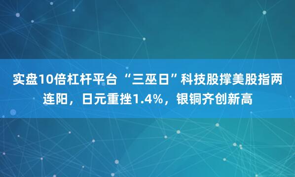 实盘10倍杠杆平台 “三巫日”科技股撑美股指两连阳，日元重挫1.4%，银铜齐创新高