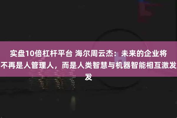 实盘10倍杠杆平台 海尔周云杰：未来的企业将不再是人管理人，而是人类智慧与机器智能相互激发
