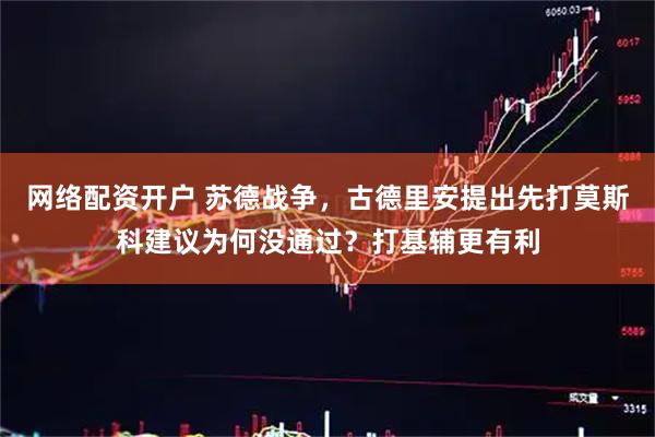 网络配资开户 苏德战争，古德里安提出先打莫斯科建议为何没通过？打基辅更有利
