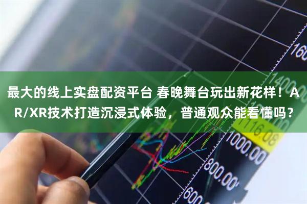 最大的线上实盘配资平台 春晚舞台玩出新花样！AR/XR技术打造沉浸式体验，普通观众能看懂吗？