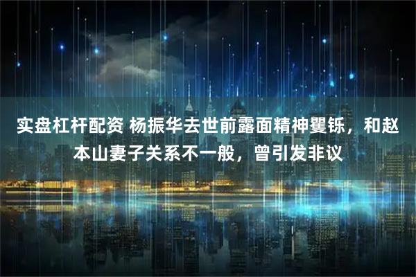 实盘杠杆配资 杨振华去世前露面精神矍铄，和赵本山妻子关系不一般，曾引发非议