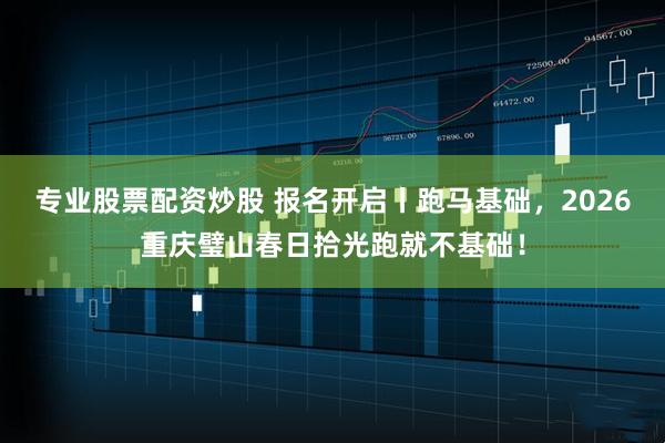 专业股票配资炒股 报名开启丨跑马基础，2026重庆璧山春日拾光跑就不基础！
