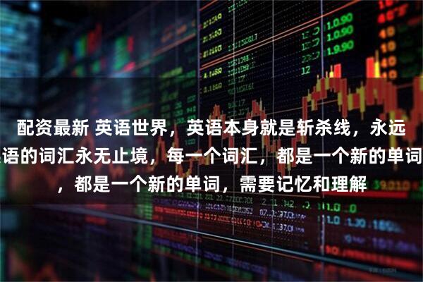 配资最新 英语世界，英语本身就是斩杀线，永远学不完的词汇！英语的词汇永无止境，每一个词汇，都是一个新的单词，需要记忆和理解