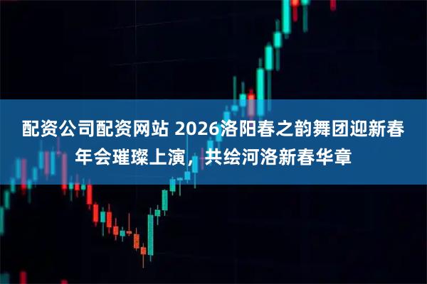 配资公司配资网站 2026洛阳春之韵舞团迎新春年会璀璨上演，共绘河洛新春华章