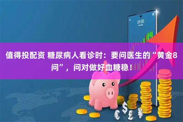 值得投配资 糖尿病人看诊时：要问医生的“黄金8问”，问对做好血糖稳！