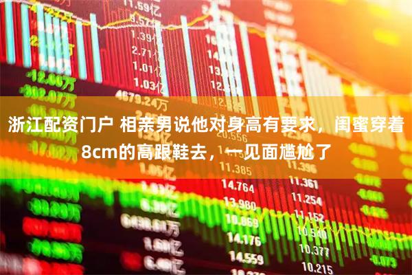浙江配资门户 相亲男说他对身高有要求，闺蜜穿着8cm的高跟鞋去，一见面尴尬了