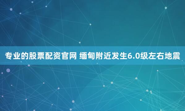 专业的股票配资官网 缅甸附近发生6.0级左右地震