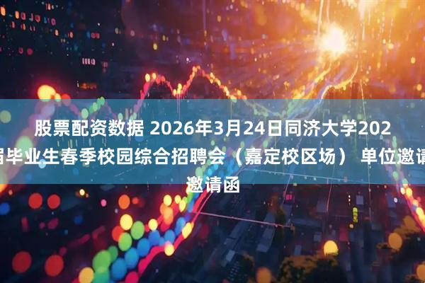 股票配资数据 2026年3月24日同济大学2026届毕业生春季校园综合招聘会（嘉定校区场） 单位邀请函