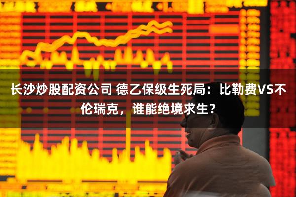 长沙炒股配资公司 德乙保级生死局：比勒费VS不伦瑞克，谁能绝境求生？