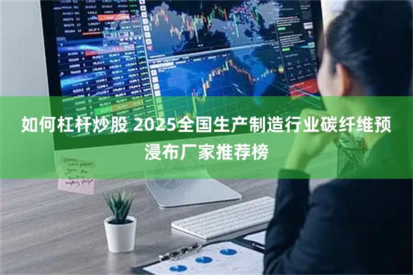 如何杠杆炒股 2025全国生产制造行业碳纤维预浸布厂家推荐榜
