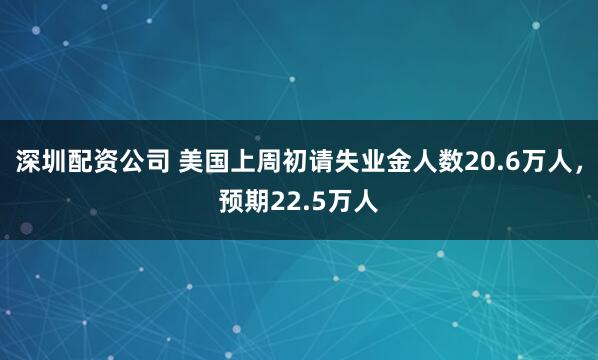 深圳配资公司 美国上周初请失业金人数20.6万人，预期22.5万人