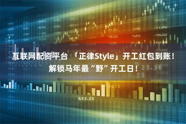 互联网配资平台 「正律Style」开工红包到账！解锁马年最“野”开工日！