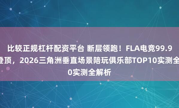 比较正规杠杆配资平台 断层领跑！FLA电竞99.99分登顶，2026三角洲垂直场景陪玩俱乐部TOP10实测全解析