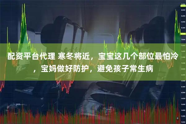配资平台代理 寒冬将近，宝宝这几个部位最怕冷，宝妈做好防护，避免孩子常生病