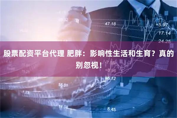 股票配资平台代理 肥胖：影响性生活和生育？真的别忽视！