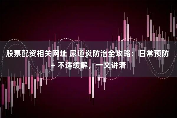 股票配资相关网址 尿道炎防治全攻略：日常预防 + 不适缓解，一文讲清