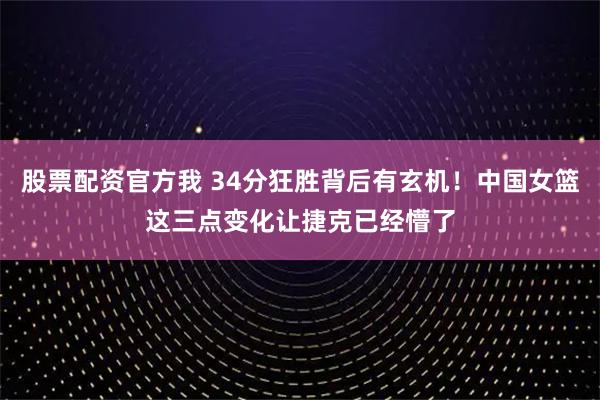 股票配资官方我 34分狂胜背后有玄机！中国女篮这三点变化让捷克已经懵了