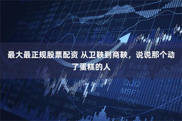 最大最正规股票配资 从卫鞅到商鞅，说说那个动了蛋糕的人