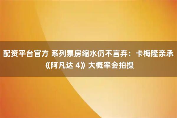 配资平台官方 系列票房缩水仍不言弃：卡梅隆亲承《阿凡达 4》大概率会拍摄