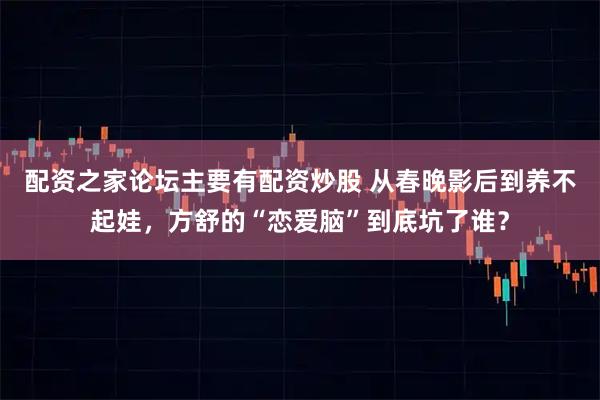 配资之家论坛主要有配资炒股 从春晚影后到养不起娃，方舒的“恋爱脑”到底坑了谁？