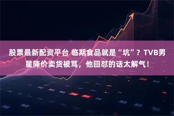 股票最新配资平台 临期食品就是“坑”？TVB男星降价卖货被骂，他回怼的话太解气！