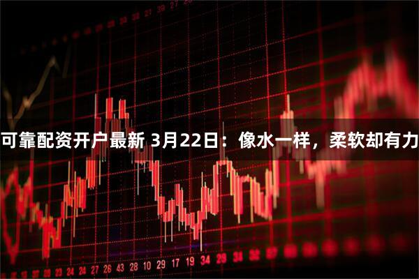可靠配资开户最新 3月22日：像水一样，柔软却有力