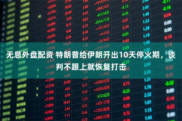 无息外盘配资 特朗普给伊朗开出10天停火期，谈判不跟上就恢复打击